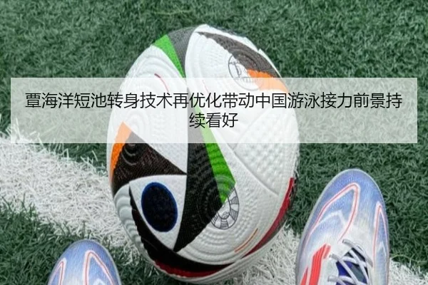 覃海洋短池转身技术再优化带动中国游泳接力前景持续看好